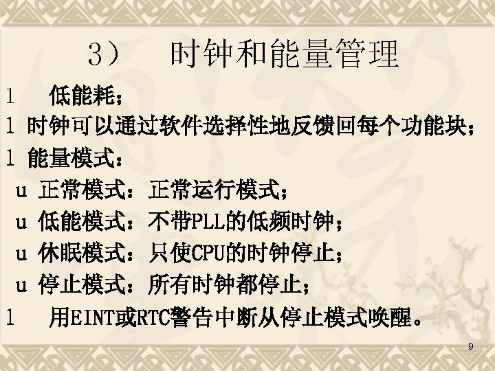3） 时钟和能量管理 l 低能耗； l 时钟可以通过软件选择性地反馈回每个功能块； l 能量模式： u 正常模式：正常运行模式； u 低能模式：不带PLL的低频时钟； u 休眠模式：只使CPU的时钟停止；