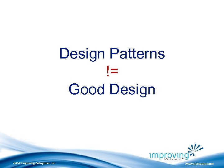 Design Patterns != Good Design © 2012 Improving Enterprises, Inc. www. synerzip. com 