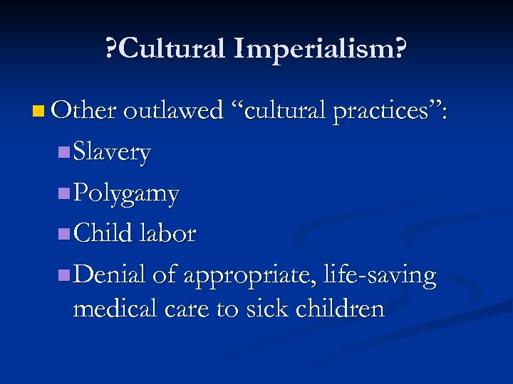 ? Cultural Imperialism? n Other outlawed “cultural practices”: n Slavery n Polygamy n Child