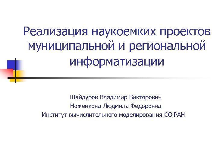 Реализация наукоемких проектов муниципальной и региональной информатизации Шайдуров Владимир Викторович Ноженкова Людмила Федоровна Институт