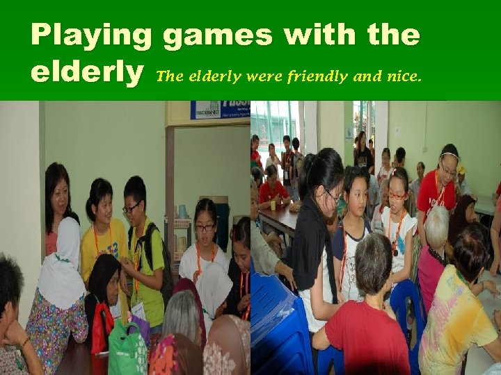 Playing games with the elderly The elderly were friendly and nice. 