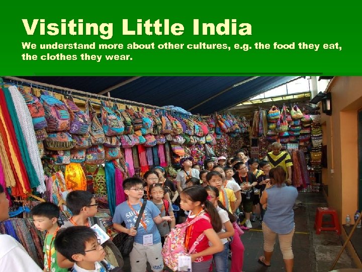 Visiting Little India We understand more about other cultures, e. g. the food they