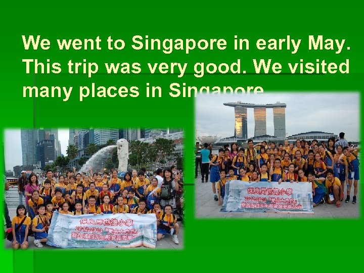 We went to Singapore in early May. This trip was very good. We visited