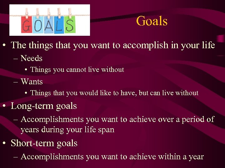 Goals • The things that you want to accomplish in your life – Needs