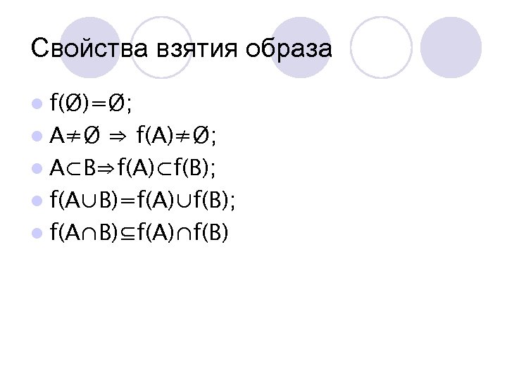 Свойства взятия образа l f(Ø)=Ø; l A≠Ø ⇒ f(A)≠Ø; l A⊂B⇒f(A)⊂f(B); l f(A∪B)=f(A)∪f(B); l