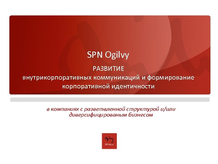SPN Ogilvy РАЗВИТИЕ внутрикорпоративных коммуникаций и формирование корпоративной идентичности в компаниях с разветвленной структурой