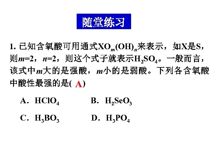 随堂练习 1. 已知含氧酸可用通式XOm(OH)n来表示，如X是S， 则m=2，n=2，则这个式子就表示H 2 SO 4。一般而言， 该式中m大的是强酸，m小的是弱酸。下列各含氧酸 中酸性最强的是( A ) A．HCl. O 4