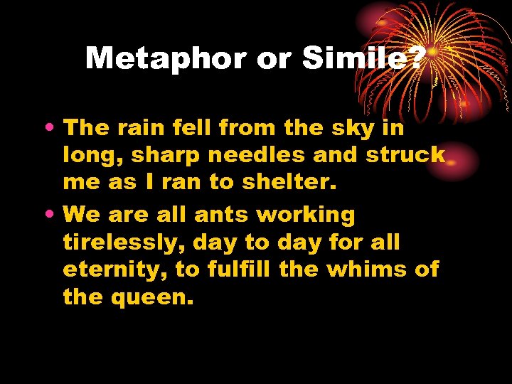 Metaphor or Simile? • The rain fell from the sky in long, sharp needles