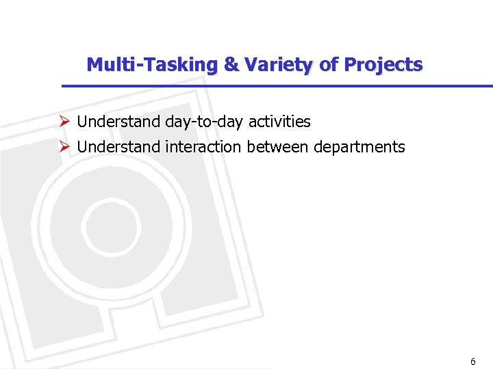 Multi-Tasking & Variety of Projects Ø Understand day-to-day activities Ø Understand interaction between departments