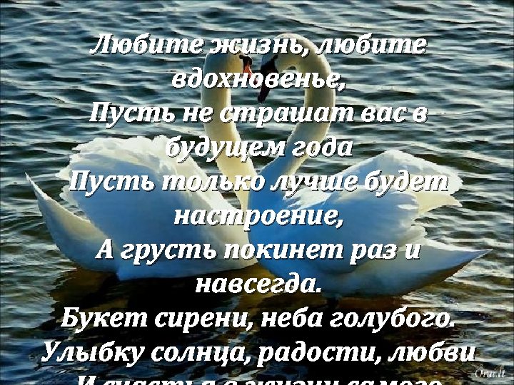 Любите жизнь, любите вдохновенье, Пусть не страшат вас в будущем года Пусть только лучше