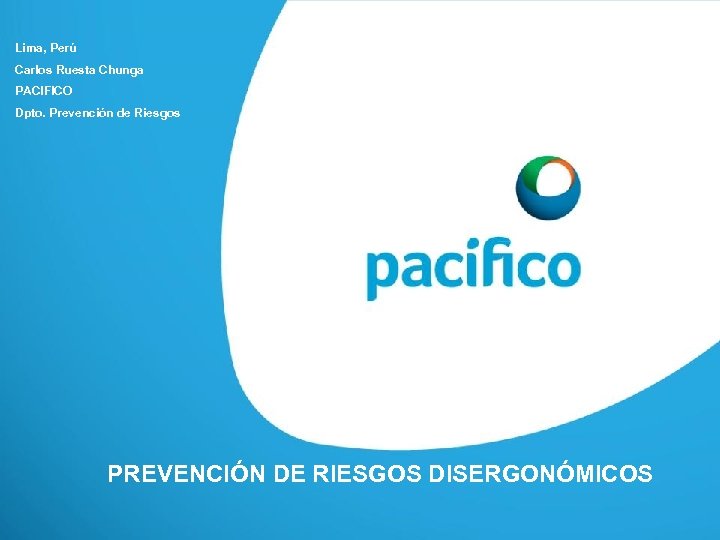 Lima, Perú Carlos Ruesta Chunga PACIFICO Dpto. Prevención de Riesgos PREVENCIÓN DE RIESGOS DISERGONÓMICOS