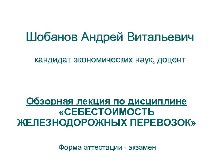 Шобанов Андрей Витальевич кандидат экономических наук, доцент Обзорная лекция по дисциплине «СЕБЕСТОИМОСТЬ ЖЕЛЕЗНОДОРОЖНЫХ ПЕРЕВОЗОК»