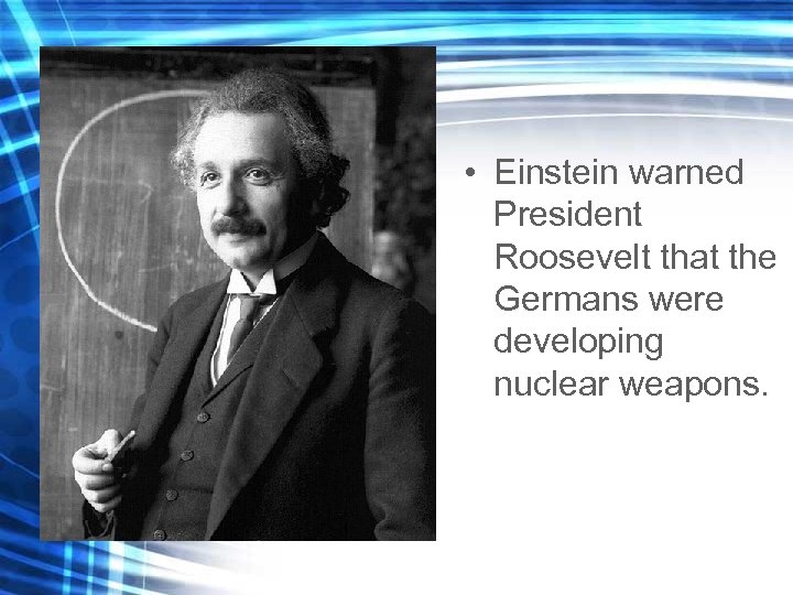  • Einstein warned President Roosevelt that the Germans were developing nuclear weapons. 