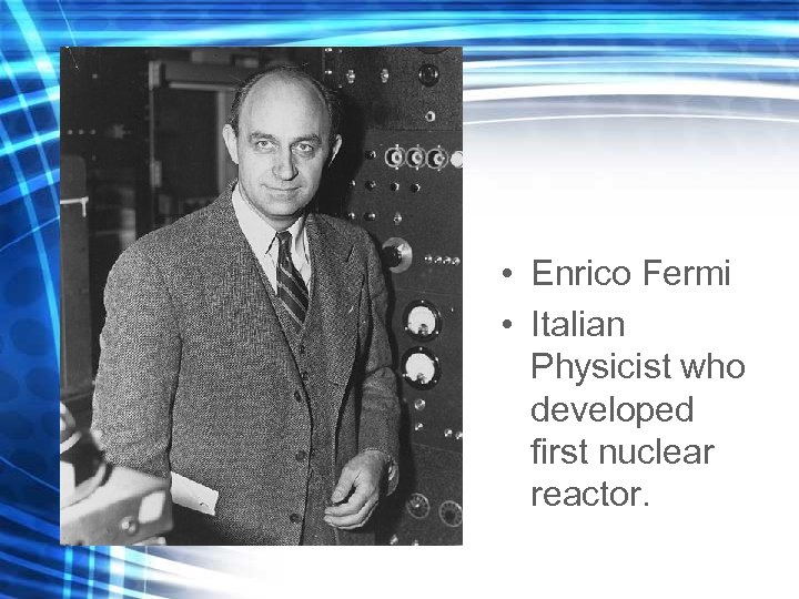  • Enrico Fermi • Italian Physicist who developed first nuclear reactor. 
