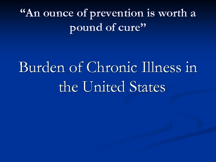 “An ounce of prevention is worth a pound of cure” Burden of Chronic Illness