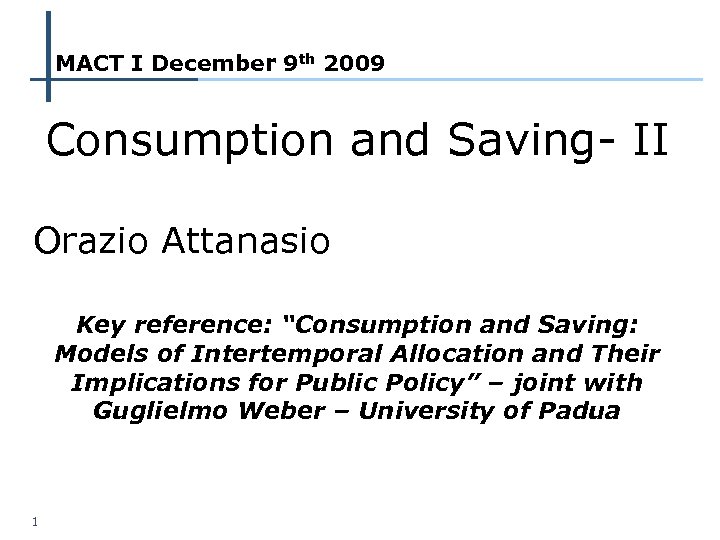 MACT I December 9 th 2009 Consumption and Saving- II Orazio Attanasio Key reference: