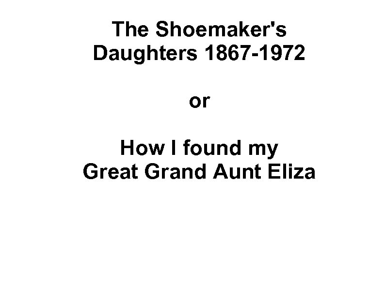 The Shoemaker's Daughters 1867 -1972 or How I found my Great Grand Aunt Eliza