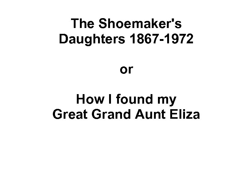 The Shoemaker's Daughters 1867 -1972 or How I found my Great Grand Aunt Eliza