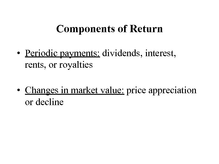 Components of Return • Periodic payments: dividends, interest, rents, or royalties • Changes in