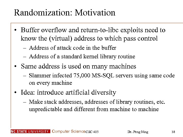 Randomization: Motivation • Buffer overflow and return-to-libc exploits need to know the (virtual) address