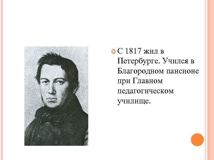  С 1817 жил в Петербурге. Учился в Благородном пансионе при Главном педагогическом училище.