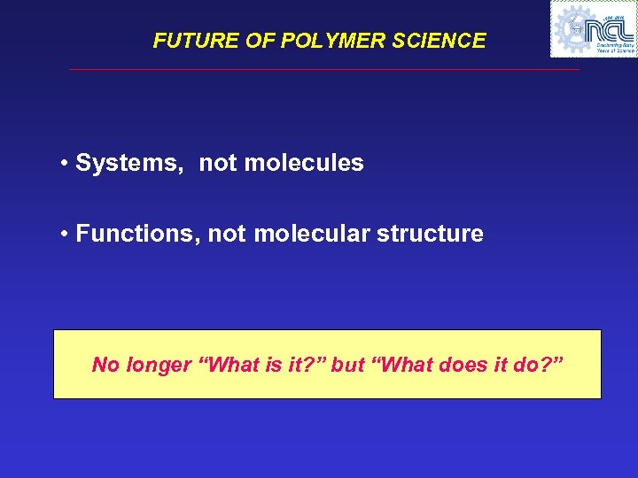 FUTURE OF POLYMER SCIENCE • Systems, not molecules • Functions, not molecular structure No