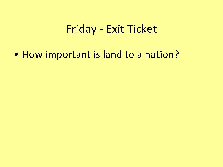 Friday - Exit Ticket • How important is land to a nation? 