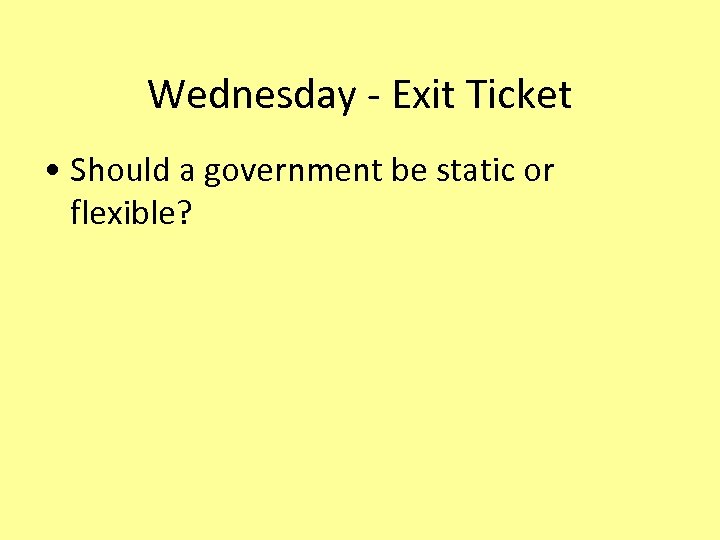 Wednesday - Exit Ticket • Should a government be static or flexible? 