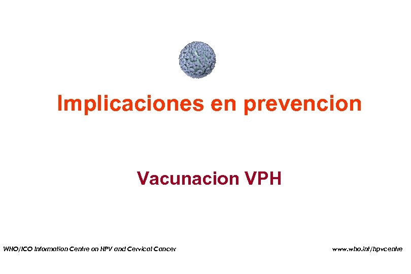 Implicaciones en prevencion Vacunacion VPH WHO/ICO Information Centre on HPV and Cervical Cancer Program
