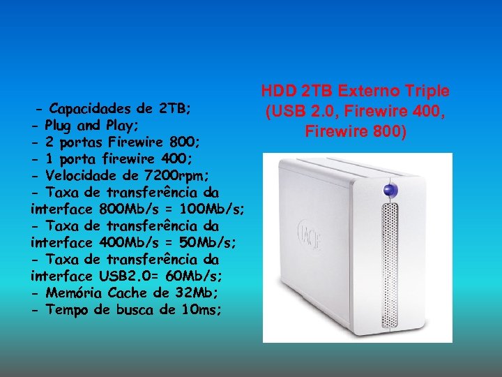 - Capacidades de 2 TB; - Plug and Play; - 2 portas Firewire 800;