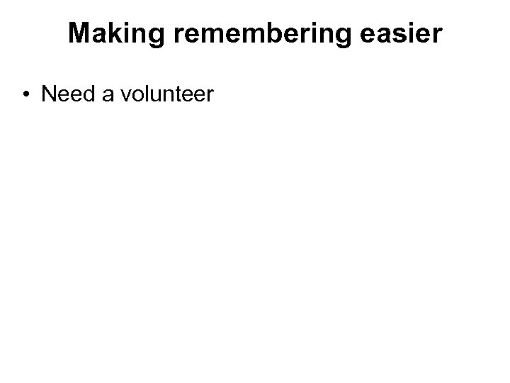 Making remembering easier • Need a volunteer 