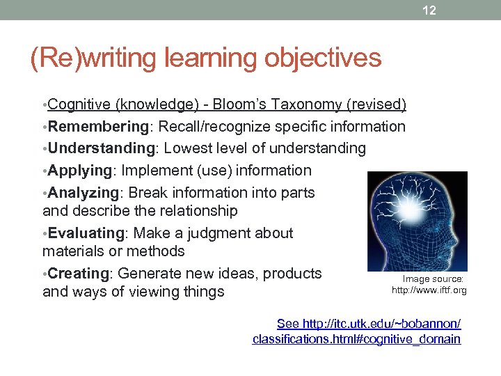 12 (Re)writing learning objectives • Cognitive (knowledge) - Bloom’s Taxonomy (revised) • Remembering: Recall/recognize