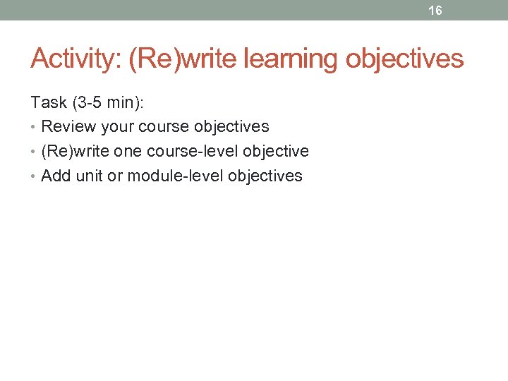 16 Activity: (Re)write learning objectives Task (3 -5 min): • Review your course objectives
