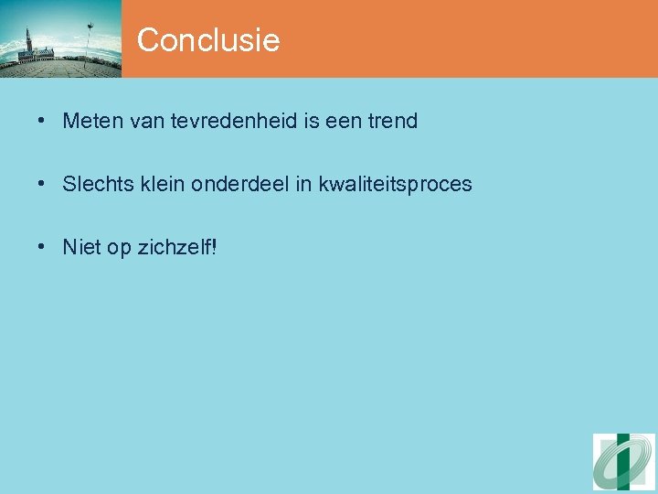 Conclusie • Meten van tevredenheid is een trend • Slechts klein onderdeel in kwaliteitsproces