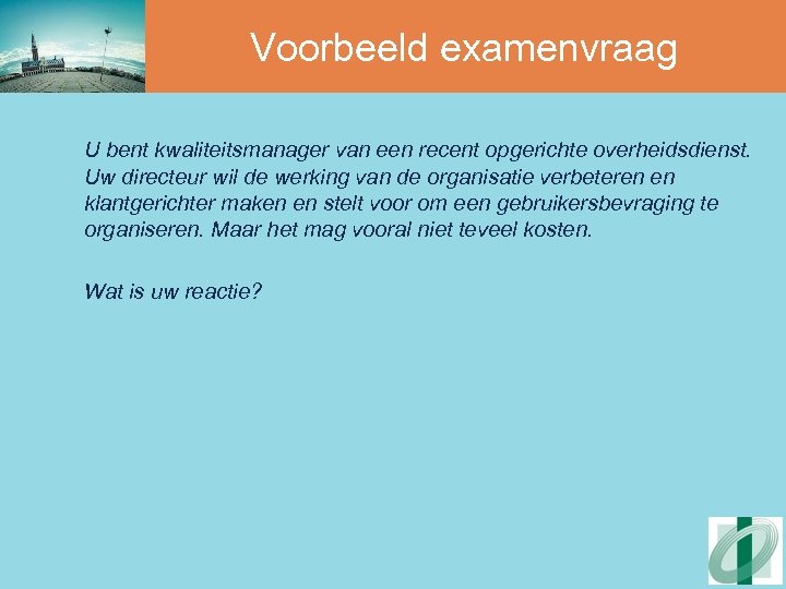 Voorbeeld examenvraag U bent kwaliteitsmanager van een recent opgerichte overheidsdienst. Uw directeur wil de