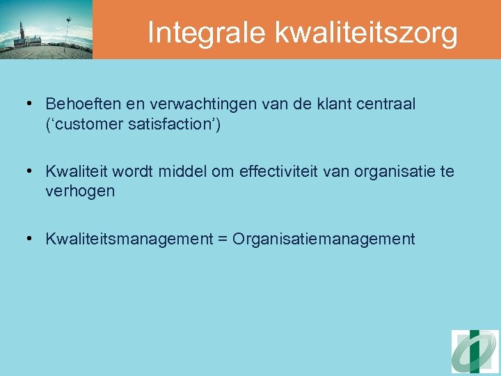 Integrale kwaliteitszorg • Behoeften en verwachtingen van de klant centraal (‘customer satisfaction’) • Kwaliteit
