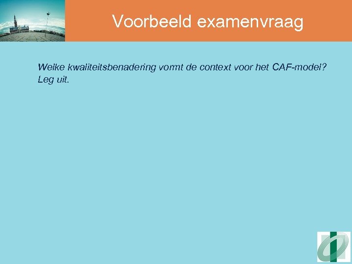Voorbeeld examenvraag Welke kwaliteitsbenadering vormt de context voor het CAF-model? Leg uit. 