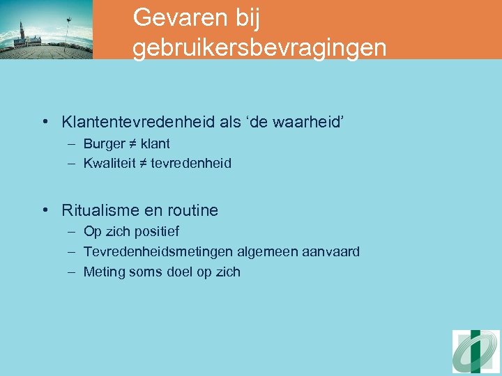 Gevaren bij gebruikersbevragingen • Klantentevredenheid als ‘de waarheid’ – Burger ≠ klant – Kwaliteit