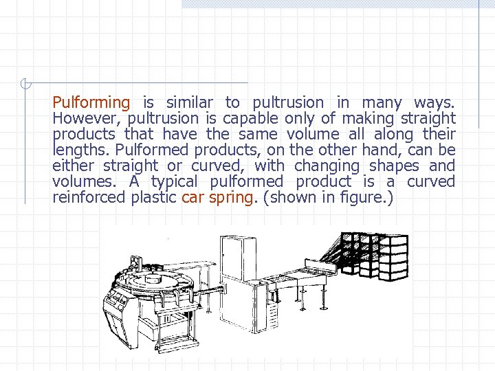 Pulforming is similar to pultrusion in many ways. However, pultrusion is capable only of