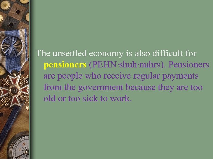 The unsettled economy is also difficult for pensioners (PEHN∙shuh∙nuhrs). Pensioners are people who receive