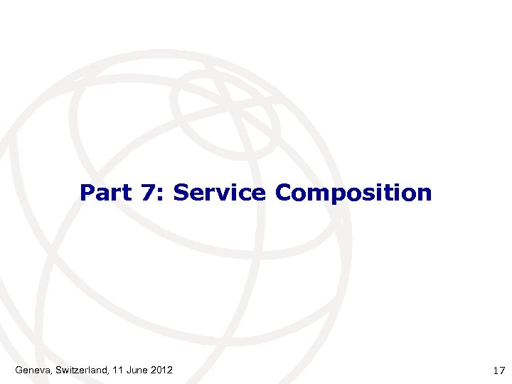 Part 7: Service Composition Geneva, Switzerland, 11 June 2012 17 