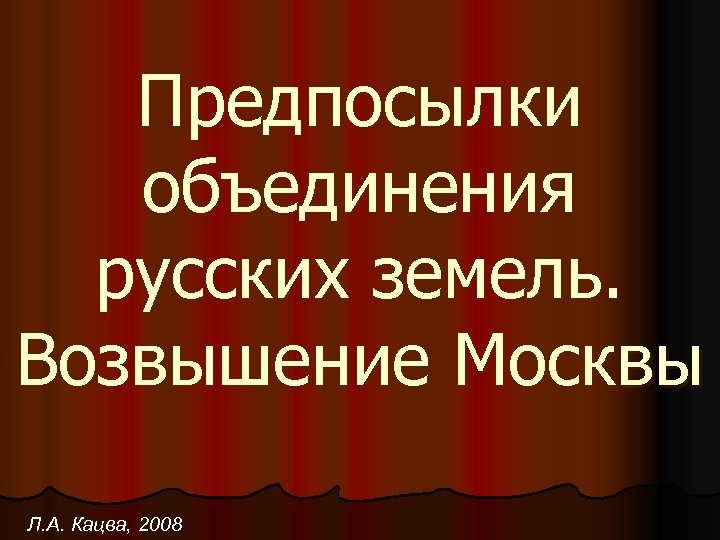 Предпосылки объединения русских земель. Возвышение Москвы Л. А. Кацва, 2008 