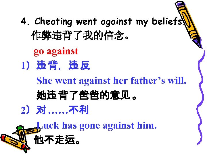 4. Cheating went against my beliefs. 作弊违背了我的信念。 go against 1）违 背，违 反 She went