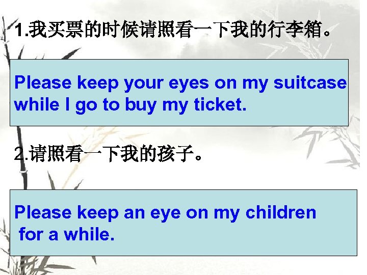 1. 我买票的时候请照看一下我的行李箱。 Please keep your eyes on my suitcase while I go to buy