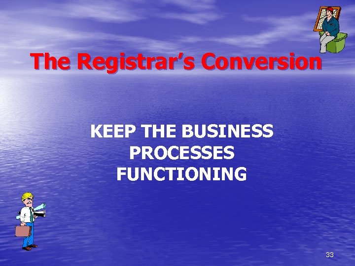 The Registrar’s Conversion KEEP THE BUSINESS PROCESSES FUNCTIONING 33 
