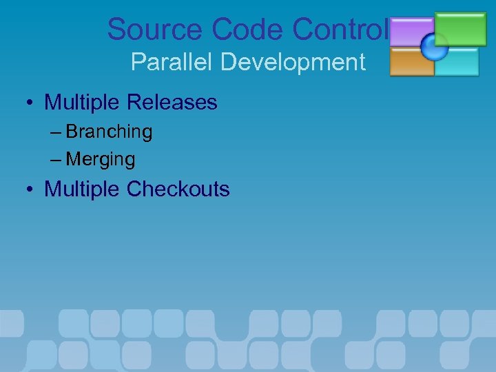 Source Code Control Parallel Development • Multiple Releases – Branching – Merging • Multiple