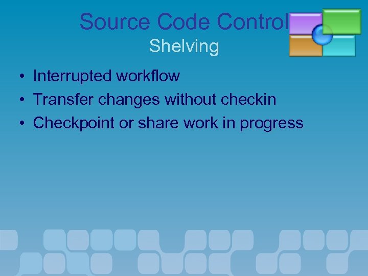 Source Code Control Shelving • • • Interrupted workflow Transfer changes without checkin Checkpoint