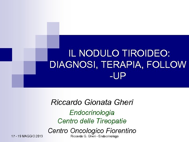 IL NODULO TIROIDEO: DIAGNOSI, TERAPIA, FOLLOW -UP Riccardo Gionata Gheri 17 - 19 MAGGIO