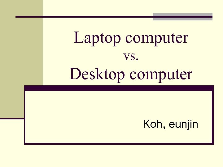 Laptop computer vs. Desktop computer Koh, eunjin 