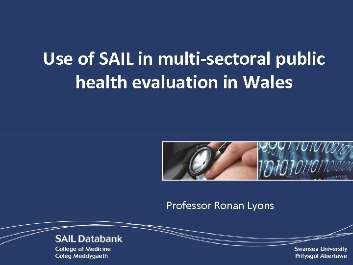 Use of SAIL in multi-sectoral public health evaluation in Wales Professor Ronan Lyons 